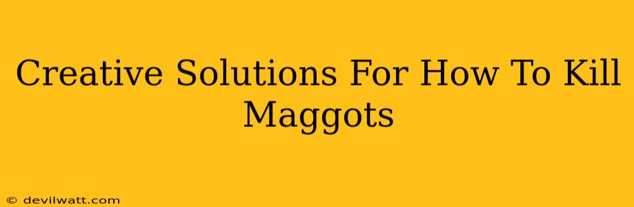 Creative Solutions For How To Kill Maggots