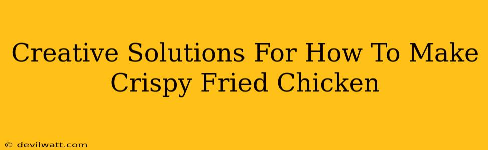 Creative Solutions For How To Make Crispy Fried Chicken