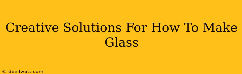 Creative Solutions For How To Make Glass