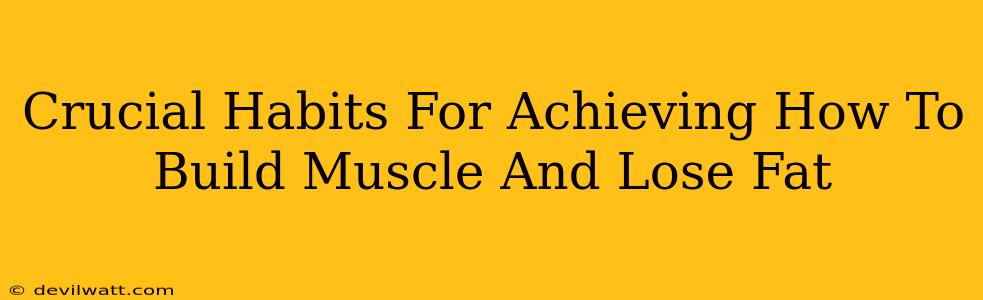 Crucial Habits For Achieving How To Build Muscle And Lose Fat