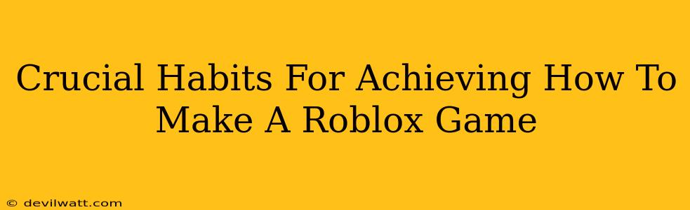Crucial Habits For Achieving How To Make A Roblox Game