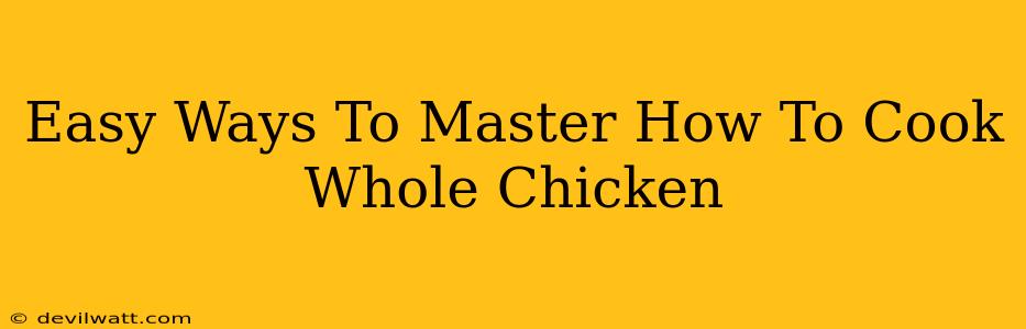 Easy Ways To Master How To Cook Whole Chicken