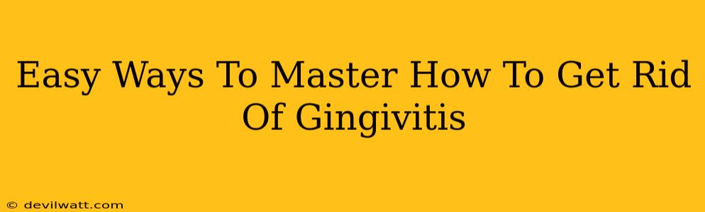 Easy Ways To Master How To Get Rid Of Gingivitis