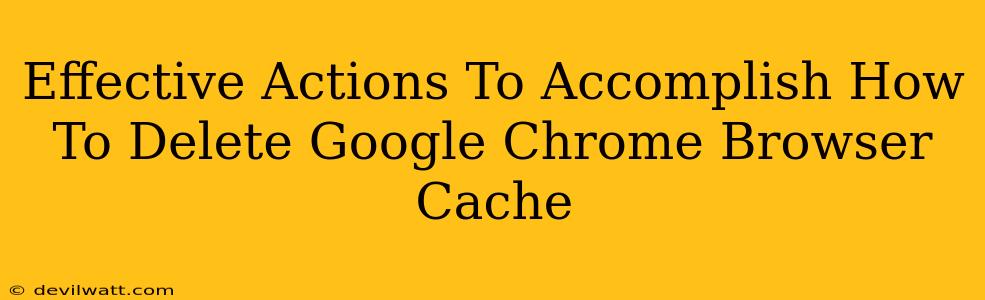 Effective Actions To Accomplish How To Delete Google Chrome Browser Cache