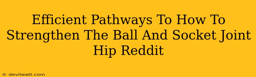 Efficient Pathways To How To Strengthen The Ball And Socket Joint Hip Reddit