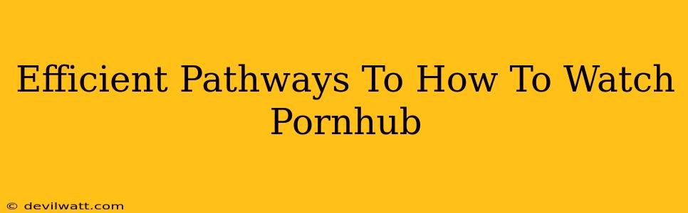 Efficient Pathways To How To Watch Pornhub