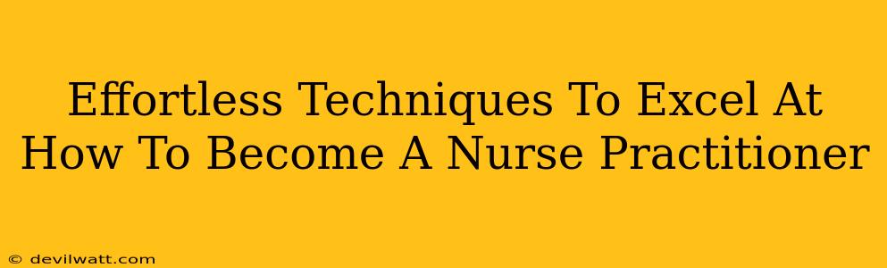 Effortless Techniques To Excel At How To Become A Nurse Practitioner