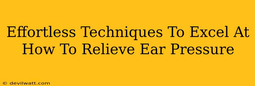 Effortless Techniques To Excel At How To Relieve Ear Pressure