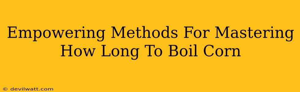 Empowering Methods For Mastering How Long To Boil Corn