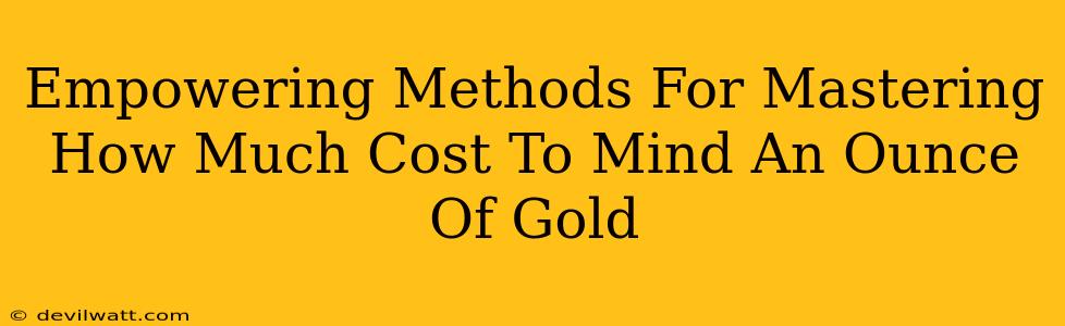 Empowering Methods For Mastering How Much Cost To Mind An Ounce Of Gold