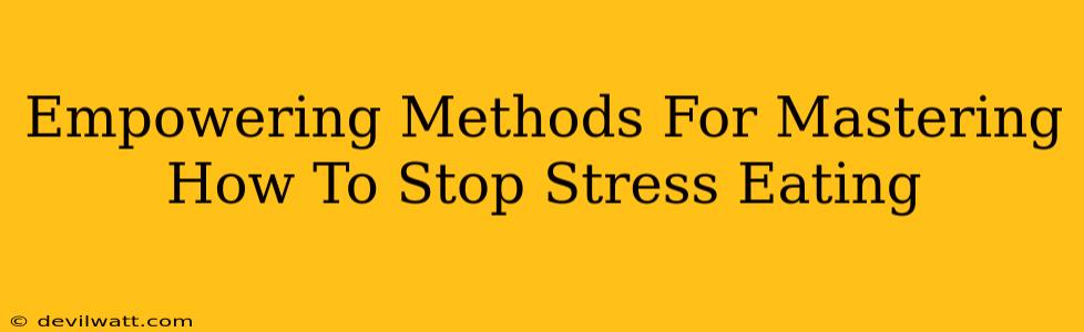 Empowering Methods For Mastering How To Stop Stress Eating