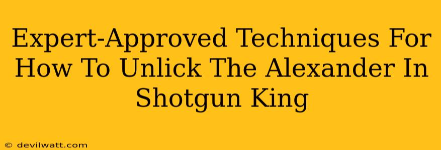 Expert-Approved Techniques For How To Unlick The Alexander In Shotgun King