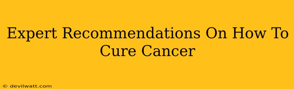 Expert Recommendations On How To Cure Cancer