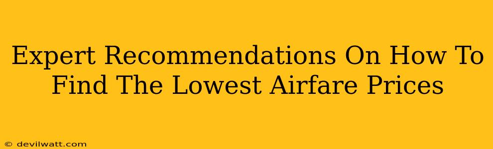 Expert Recommendations On How To Find The Lowest Airfare Prices