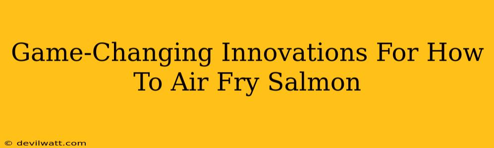 Game-Changing Innovations For How To Air Fry Salmon