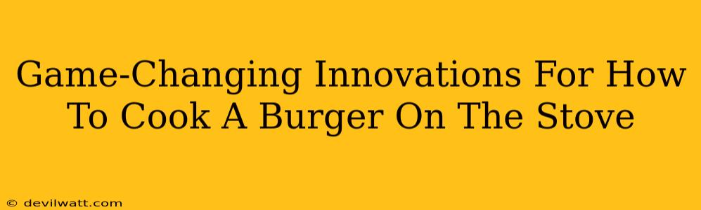 Game-Changing Innovations For How To Cook A Burger On The Stove
