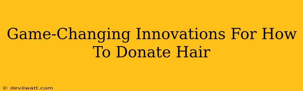 Game-Changing Innovations For How To Donate Hair