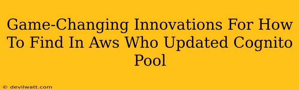 Game-Changing Innovations For How To Find In Aws Who Updated Cognito Pool