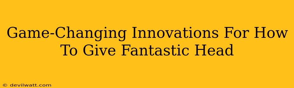 Game-Changing Innovations For How To Give Fantastic Head Game-Changing Innovations For How To Give Fantastic Head