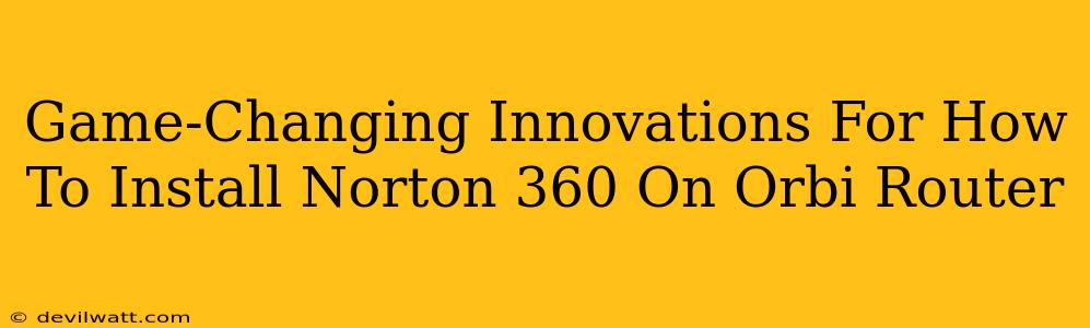 Game-Changing Innovations For How To Install Norton 360 On Orbi Router