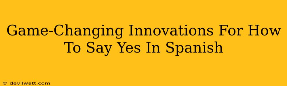 Game-Changing Innovations For How To Say Yes In Spanish