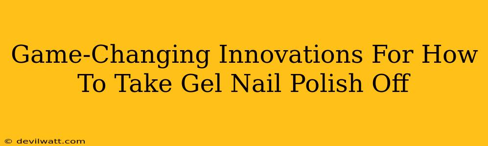 Game-Changing Innovations For How To Take Gel Nail Polish Off