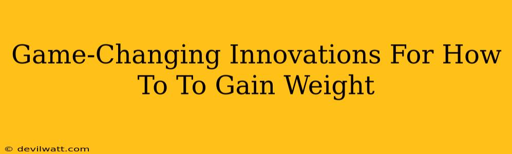 Game-Changing Innovations For How To To Gain Weight