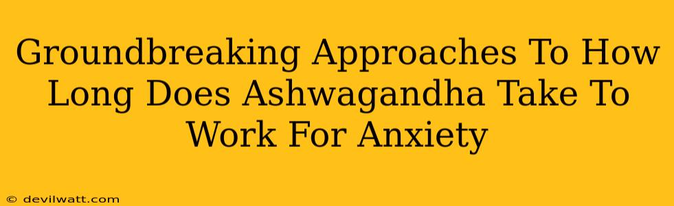 Groundbreaking Approaches To How Long Does Ashwagandha Take To Work For Anxiety