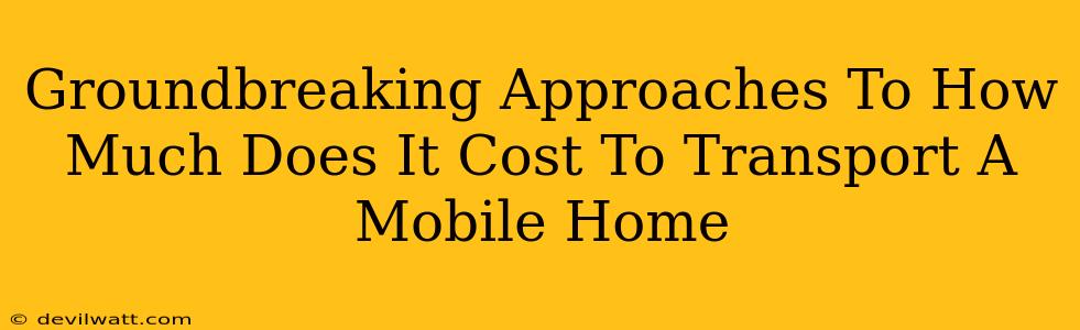 Groundbreaking Approaches To How Much Does It Cost To Transport A Mobile Home