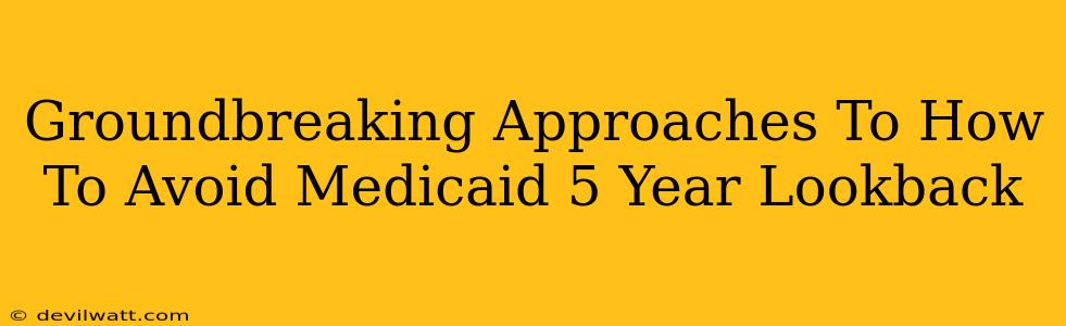 Groundbreaking Approaches To How To Avoid Medicaid 5 Year Lookback