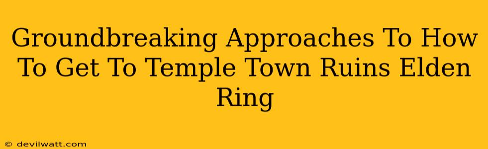 Groundbreaking Approaches To How To Get To Temple Town Ruins Elden Ring