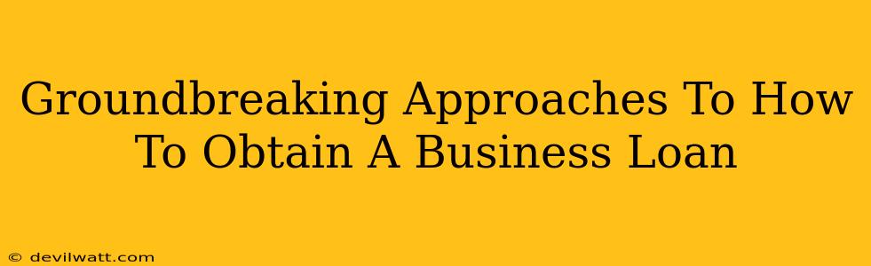 Groundbreaking Approaches To How To Obtain A Business Loan