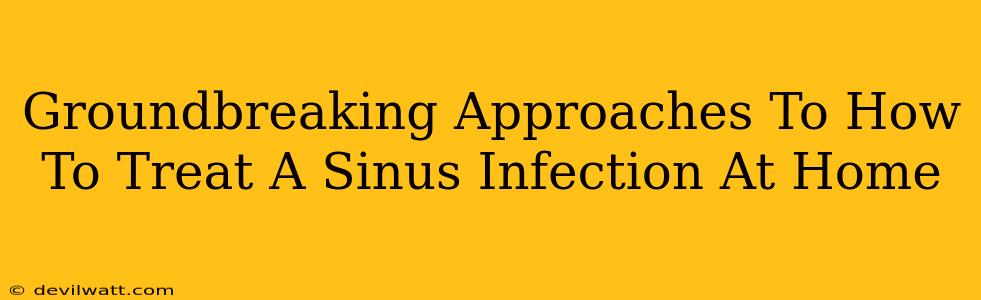 Groundbreaking Approaches To How To Treat A Sinus Infection At Home