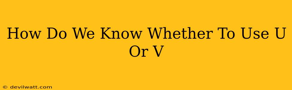 How Do We Know Whether To Use U Or V