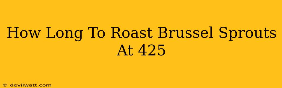 How Long To Roast Brussel Sprouts At 425