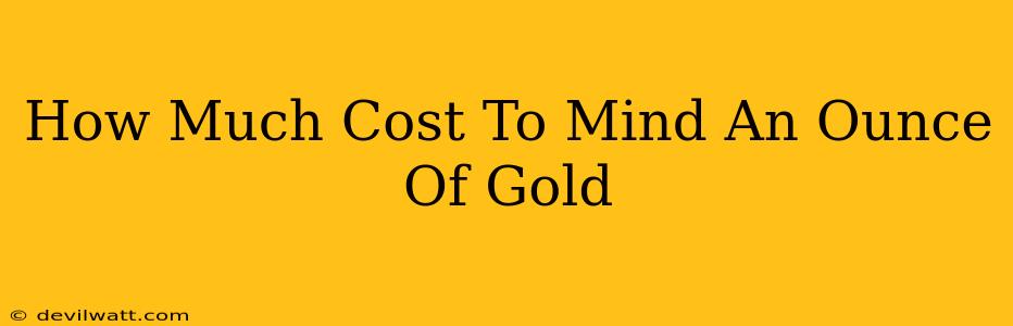 How Much Cost To Mind An Ounce Of Gold