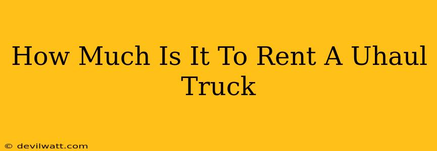 How Much Is It To Rent A Uhaul Truck