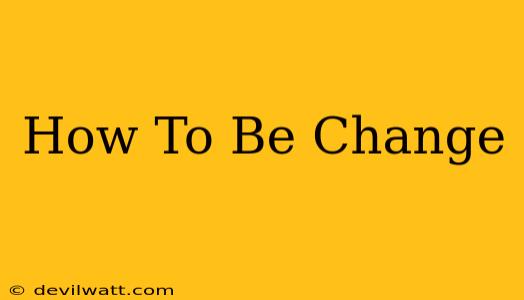 How To Be Change