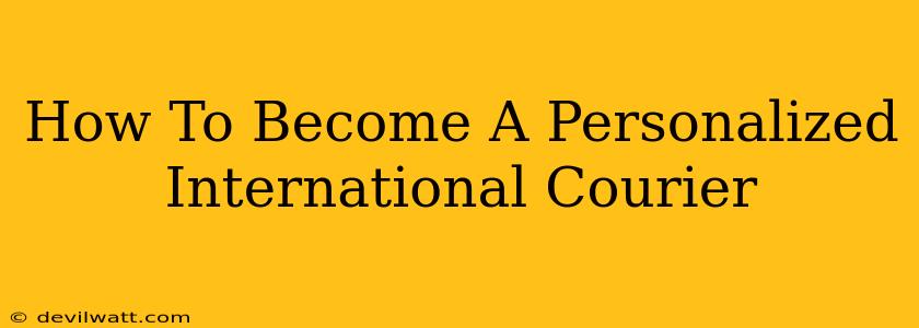 How To Become A Personalized International Courier