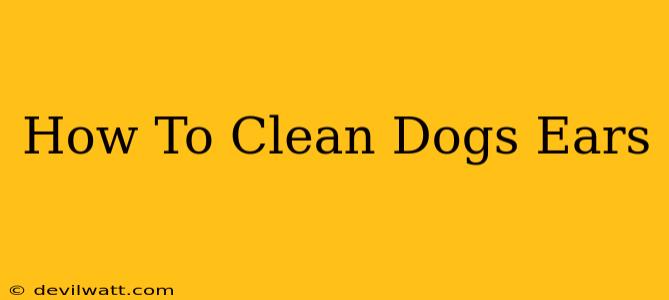 How To Clean Dogs Ears