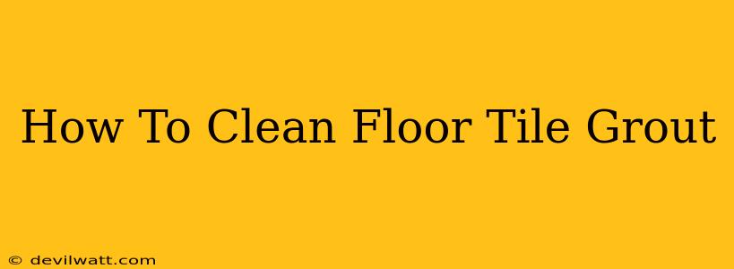 How To Clean Floor Tile Grout