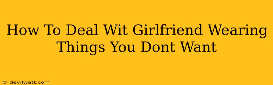 How To Deal Wit Girlfriend Wearing Things You Dont Want