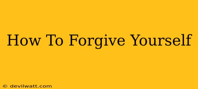 How To Forgive Yourself