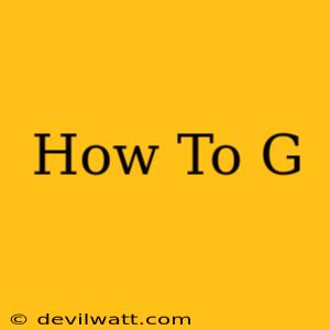 How To G