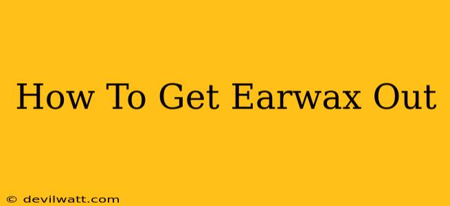 How To Get Earwax Out