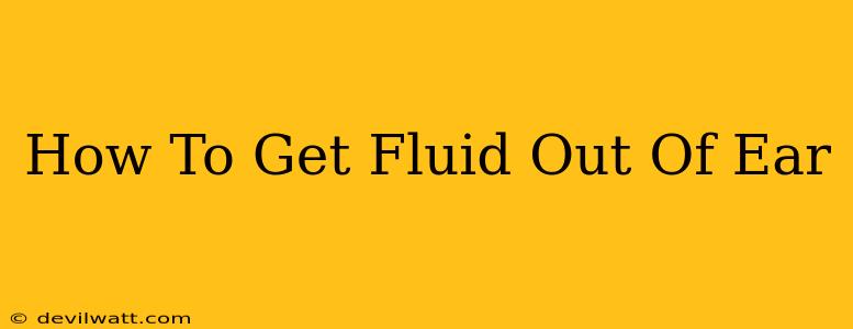 How To Get Fluid Out Of Ear