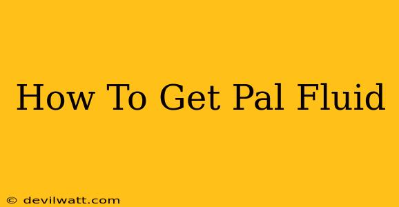 How To Get Pal Fluid