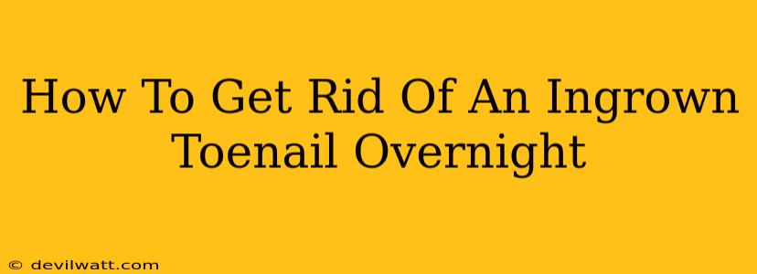 How To Get Rid Of An Ingrown Toenail Overnight