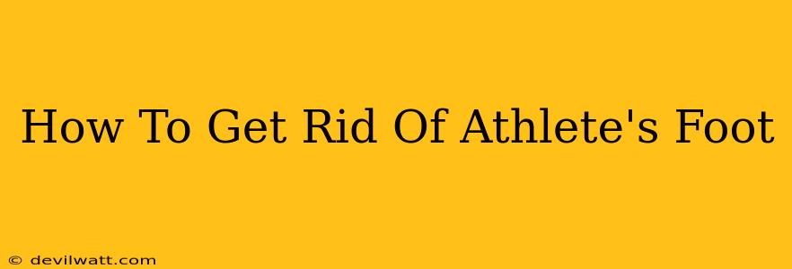 How To Get Rid Of Athlete's Foot