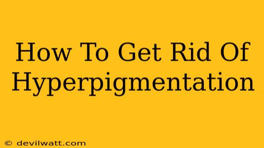 How To Get Rid Of Hyperpigmentation